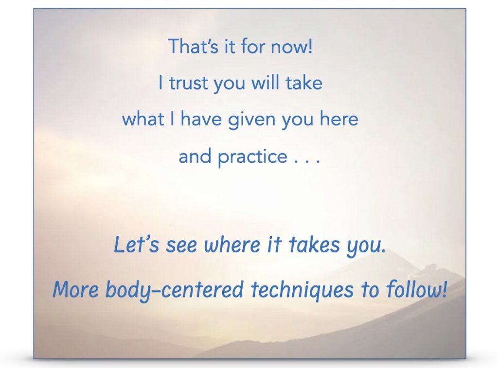 "That's it for now! I trust you will take what I have given you here and practice... Let's see where it takes you. More body-centered techniques to follow!"